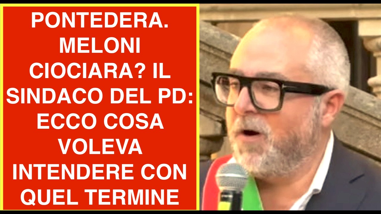 PONTEDERA. MELONI CIOCIARA? IL SINDACO DEL PD: ECCO COSA VOLEVA INTENDERE CON QUEL TERMINE