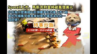 時事炒飯 - SpaceX上市馬斯克財富將破萬億美元,  分析為什麼美國AI巨頭要爭先恐後上市? 超高的市場集中度?