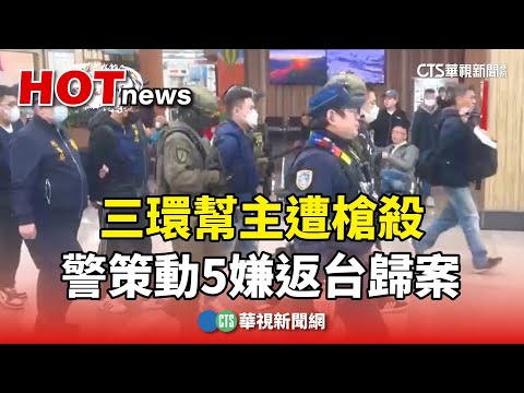 竟是自家人！三環幫主遭槍殺　警策動5嫌返台歸案