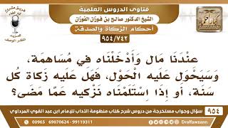 [742 -954] عندنا مال وأدخلناه في مساهمة، وسيحول عليه الحول، فهل عليه زكاة كل سنة؟