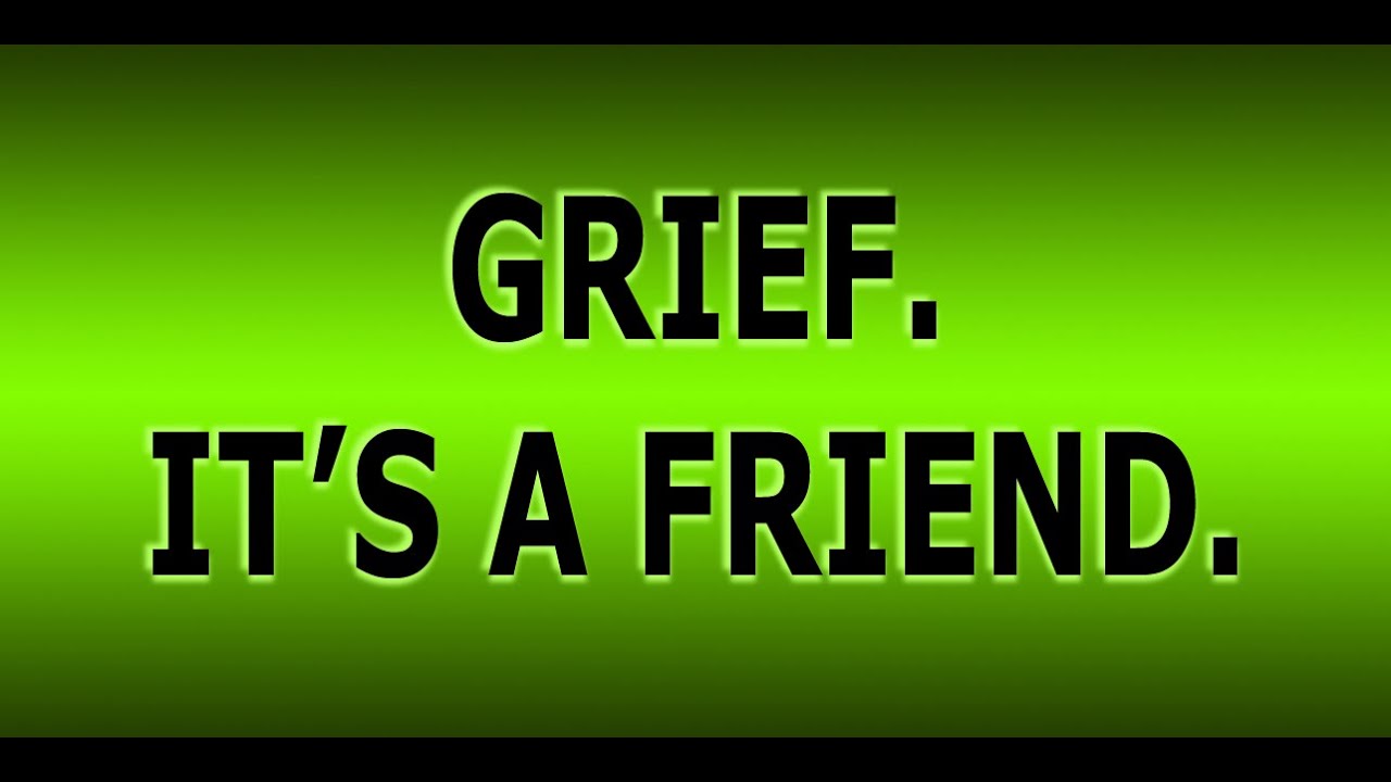 "Grief. It's a friend."- Mooji