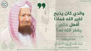 صورة والدي كان يذبح لغير الله فماذا أفعل حتى يغفر الله له؟ | الشيخ عبد الله الغنيمان