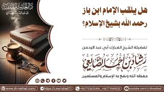 هل يلقب الإمام ابن باز رحمه الله بشيخ الإسلام؟ / الشيخ رشاد الضالعي image