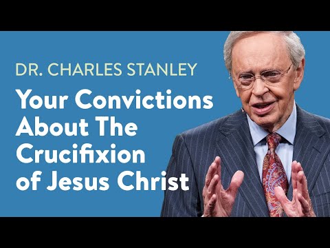 Your Convictions About The Crucifixion Of Jesus Christ – Dr. Charles Stanley