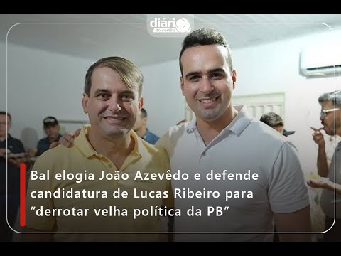 Bal elogia João Azevêdo e defende candidatura de Lucas Ribeiro para ”derrotar velha política da PB”