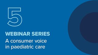 Webinar 5: Giving Consumers a Voice in Paediatric Care