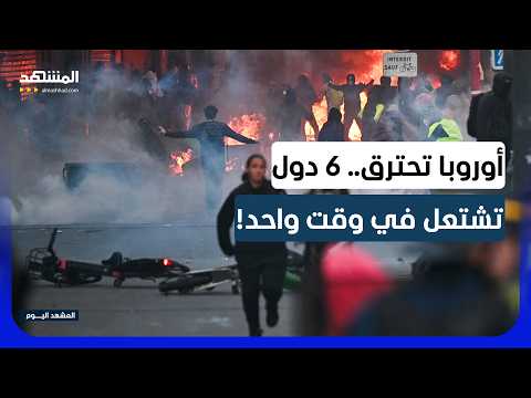 أوروبا تحترق.. غضب شعبي يجتاح 6 دول: ماذا يحدث في القارة العجوز؟ - المشهد اليوم