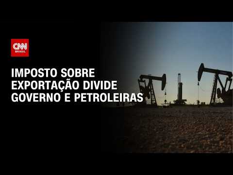 Imposto de 12% sobre exportação divide governo e petroleiras | CNN MERCADO