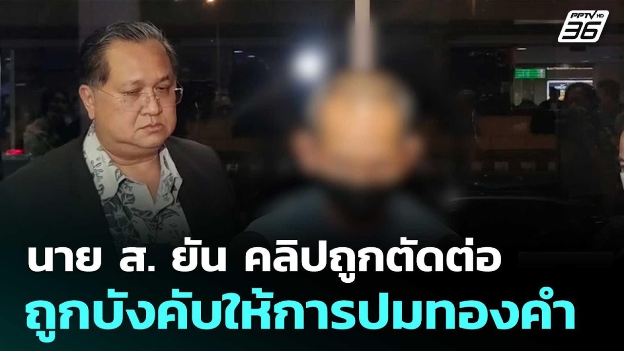 นาย ส. ยัน คลิปถูกตัดต่อ ถูกบังคับให้การปมทองคำ | เท