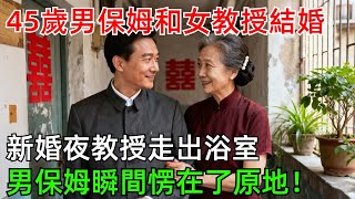 45歲男保姆和女教授結婚，新婚夜教授走出浴室，男保姆瞬間愣在了原地#情感#故事#奇聞#社會#倫理#男頻