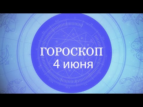 Гороскоп на 4 июня 2021 года видео