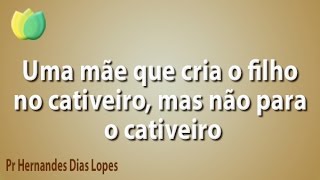Uma mãe que cria o filho no cativeiro, mas não para o cativeiro Pr Hernandes Dias Lopes