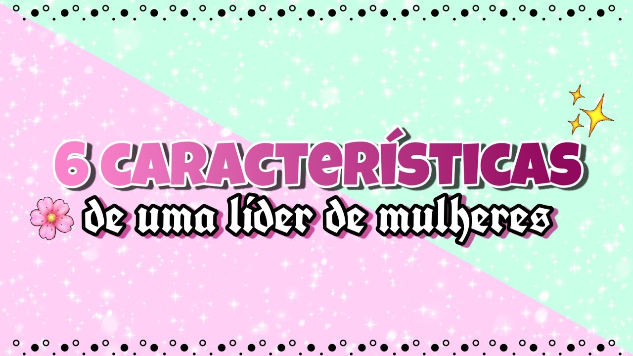 🌸 6 CARACTERÍSTICA DE UMA LÍDER DE MULHERES ✨