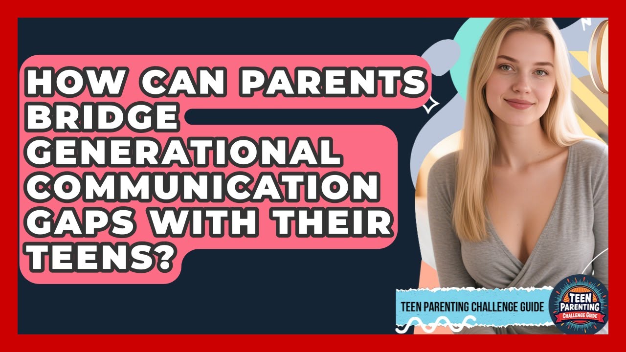 How Can Parents Bridge Generational Communication Gaps With Their Teens?