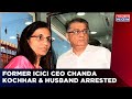 Ex ICICI CEO Chanda Kochhar And Her Husband Arrested By CBI In Videocon Loan Fraud Case | News