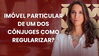 Imóvel particular de um dos cônjuges - como regularizar?