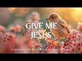 GIVE ME JESUS | Instrumental Worship Music To Help Overcome Sadness | Christian Harmonies
