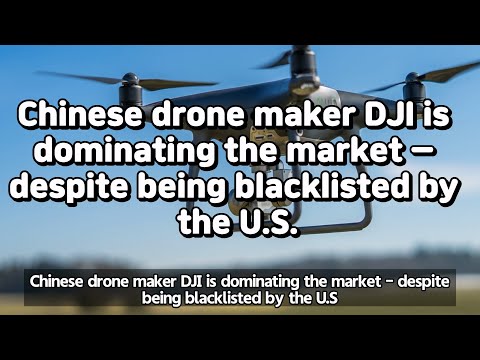 Chinese drone maker DJI is dominating the market – despite being blacklisted by the U.S