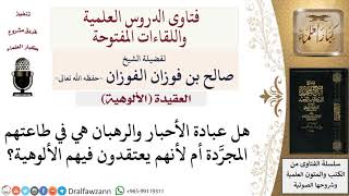 صورة هل عبادة الأحبار والرهبان هي في طاعتهم المجرَّدة أم لأنهم يعتقدون فيهم الألوهية؟  للشيخ الفوزان