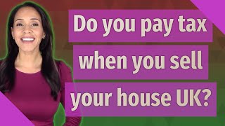 Do you pay tax when you sell your house UK?