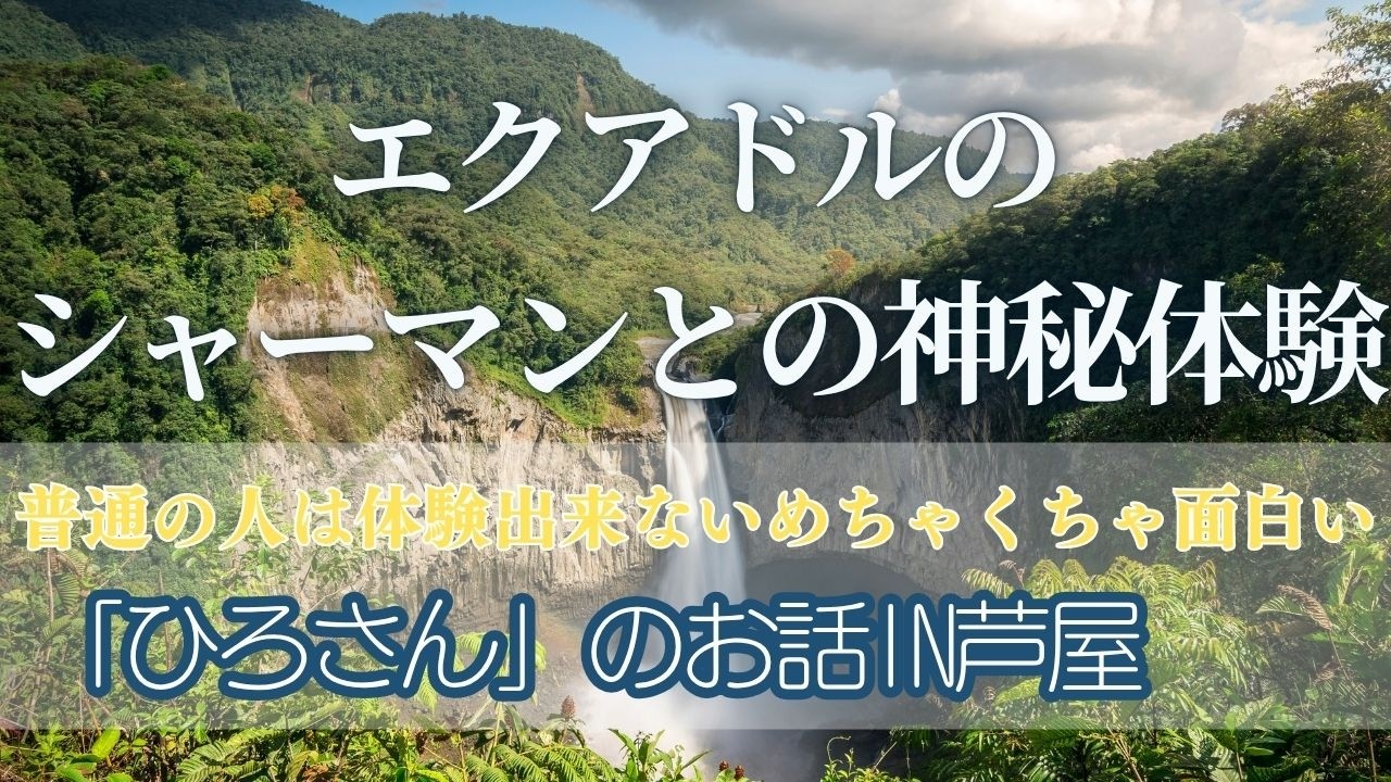 【エクアドルのシャーマンとの神秘体験】普通の人は体験出来ないめちゃくちゃ面白い「ひろさん」のお話IN芦屋😱