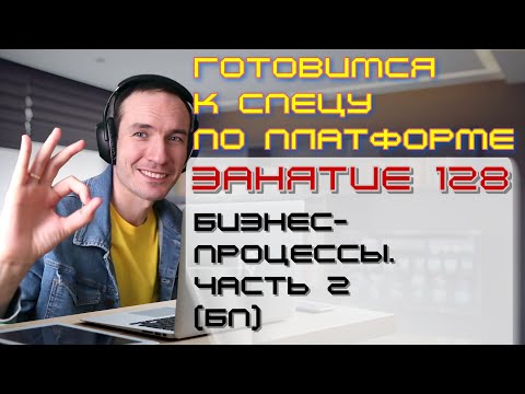 ЗАНЯТИЕ 128. БИЗНЕС-ПРОЦЕССЫ. ЧАСТЬ 2 (БП). ПОДГОТОВКА К СПЕЦУ ПО ПЛАТФОРМЕ 1С