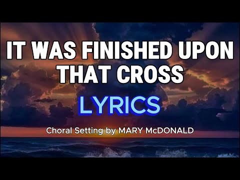 IT WAS FINISHED UPON THAT CROSS (LYRICS) - Choral Setting by MARY McDONALD