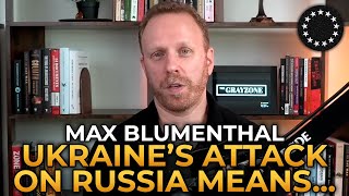 Max Blumenthal - What Ukraine's Attack on Russia Means