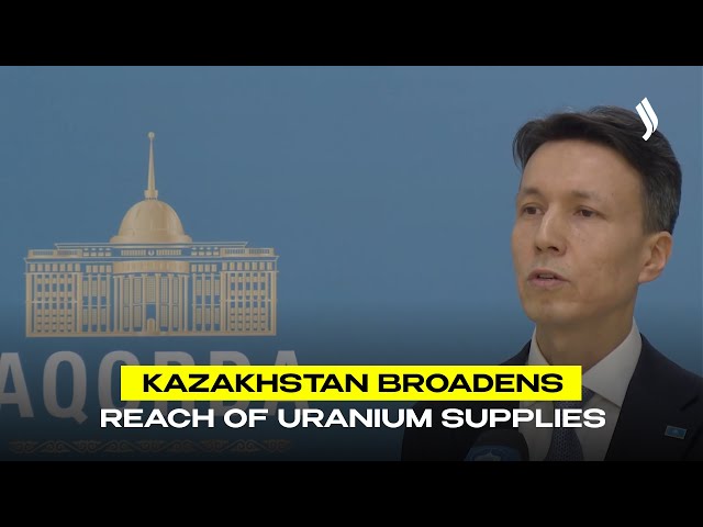 Kazakhstan broadens reach of uranium supplies