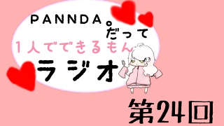 【ラジオ】PANNDA。だって１人でできるもんラジオ【第24回】