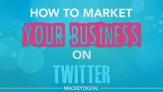 Learn How To Market Your Business On Twitter - Mackey Digital