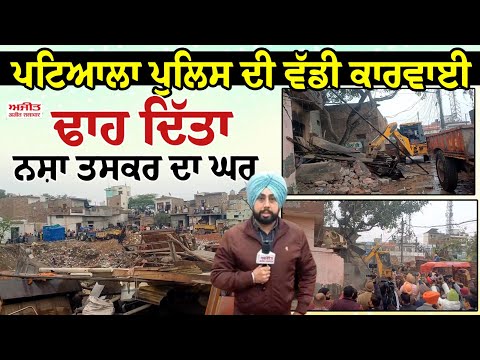 ਪਟਿਆਲਾ ਪੁਲਿਸ ਦੀ ਵੱਡੀ ਕਾਰਵਾਈ, ਢਾਹ ਦਿੱਤਾ ਨਸ਼ਾ ਤਸਕਰ ਦਾ ਘਰ