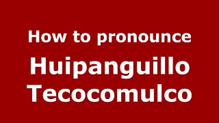 How to pronounce Huipanguillo Tecocomulco