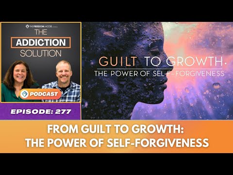 Ep 277: From Guilt to Growth: The Power of Self-Forgiveness - The Addiction Solution Podcast