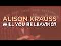 Alison Krauss - Will You Be Leaving? (Official Audio)
