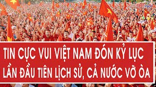 Vấn đề hôm nay 26/10: Tin cực vui Việt Nam đón kỷ lục lần đầu tiên lịch sử, cả nước vỡ òa