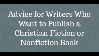 Advice For Writers Who Want To Publish A Christian Fiction Or Nonfiction Book