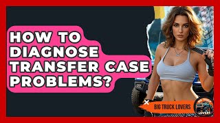 How To Diagnose Transfer Case Problems? - Big Truck Lovers