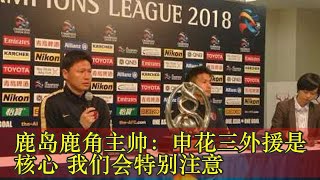 鹿岛鹿角主帅：申花三外援是核心 我们会特别注意
