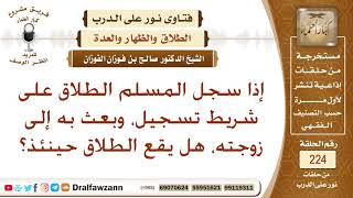 صورة إذا سجل الزوج لفظ الطلاق على شريط تسجيل، وأرسله لزوجته، هل يقع الطلاق حينئذ؟ الشيخ صالح الفوزان