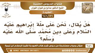 صورة [171 /641] هل يقال: نحن على ملة إبراهيم عليه السلام وعلى دين محمد ﷺ؟ الشيخ صالح الفوزان