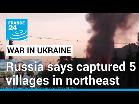 Russia claims capture of five villages in northeast Ukraine • FRANCE 24 English