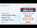 Good Sugar Bad Sugar: Eat yourself free from… by Allen Carr · Audiobook preview
