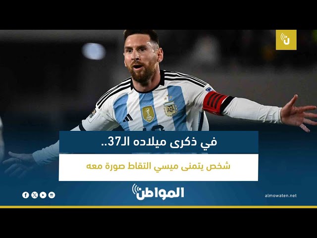في ذكرى ميلاده الـ37.. شخص يتمنى ميسي التقاط صورة معه