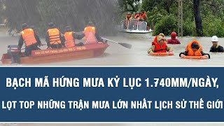 Vấn đề nóng: Bạch Mã hứng mưa kỷ lục 1.740mm/ngày, lọt top những trận mưa lớn nhất lịch sử thế giới