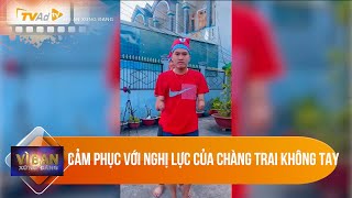 VÌ BẠN XỨNG ĐÁNG - Cảm phục với nghị lực của chàng trai KHÔNG TAY