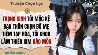Trọng sinh tôi mặc kệ bạn thân chọn bố mẹ tiệm tạp hóa, tôi chọn làm thiên kim hào môn | Full audio