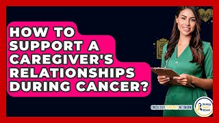 How To Support A Caregiver's Relationships During Cancer? - Oncology Support Network