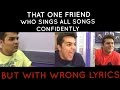 That one friend who sings all songs confidently with wrong lyrics