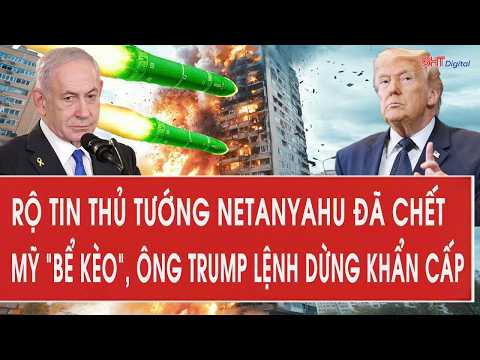 Tâm điểm quốc tế: Rộ tin thủ tướng Netanyahu đã chết, Mỹ 